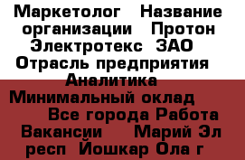 Маркетолог › Название организации ­ Протон-Электротекс, ЗАО › Отрасль предприятия ­ Аналитика › Минимальный оклад ­ 18 000 - Все города Работа » Вакансии   . Марий Эл респ.,Йошкар-Ола г.